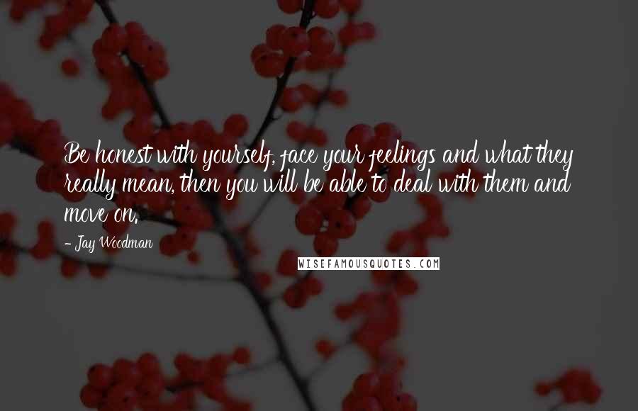Jay Woodman Quotes: Be honest with yourself, face your feelings and what they really mean, then you will be able to deal with them and move on.