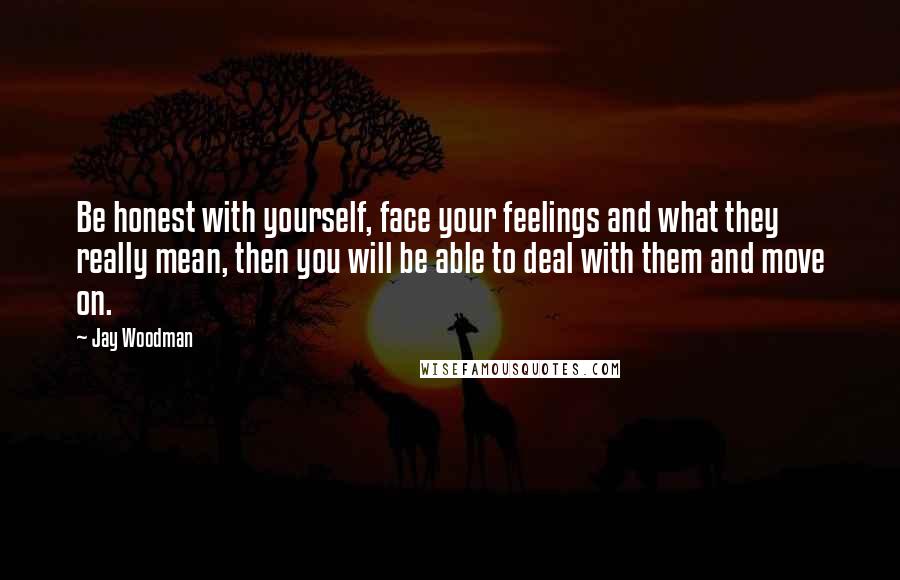 Jay Woodman Quotes: Be honest with yourself, face your feelings and what they really mean, then you will be able to deal with them and move on.