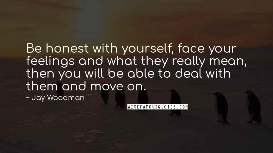 Jay Woodman Quotes: Be honest with yourself, face your feelings and what they really mean, then you will be able to deal with them and move on.