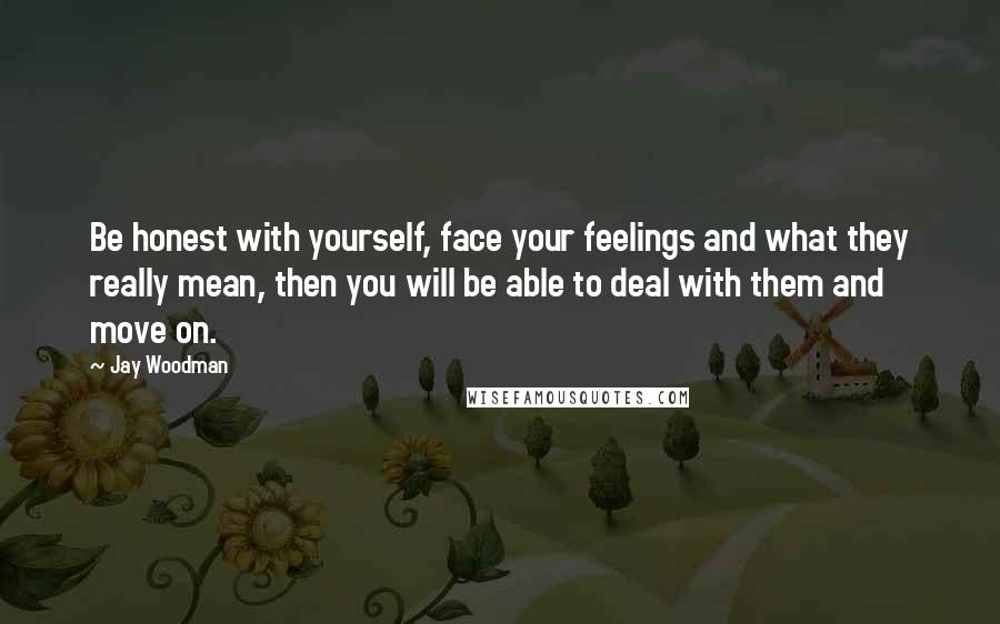 Jay Woodman Quotes: Be honest with yourself, face your feelings and what they really mean, then you will be able to deal with them and move on.