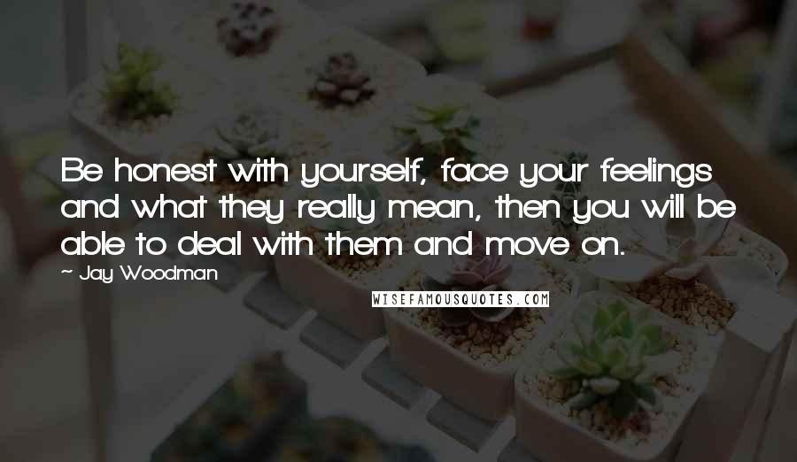 Jay Woodman Quotes: Be honest with yourself, face your feelings and what they really mean, then you will be able to deal with them and move on.