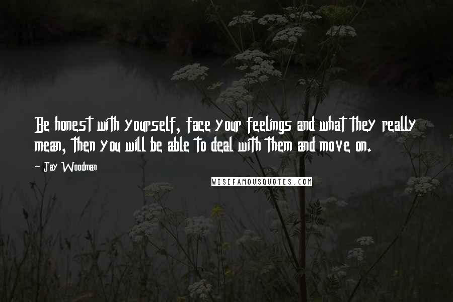 Jay Woodman Quotes: Be honest with yourself, face your feelings and what they really mean, then you will be able to deal with them and move on.