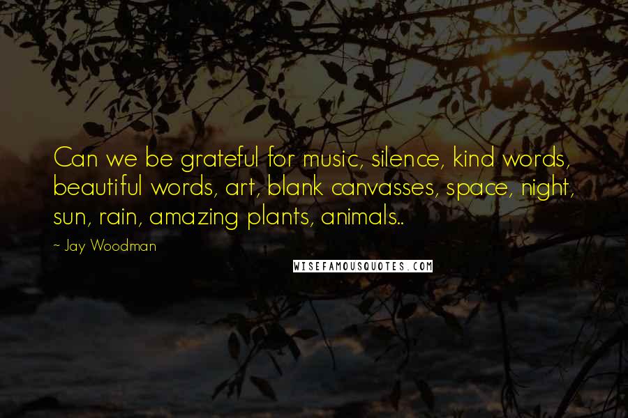 Jay Woodman Quotes: Can we be grateful for music, silence, kind words, beautiful words, art, blank canvasses, space, night, sun, rain, amazing plants, animals..