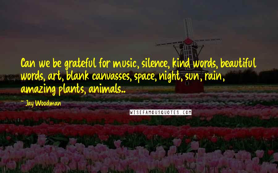 Jay Woodman Quotes: Can we be grateful for music, silence, kind words, beautiful words, art, blank canvasses, space, night, sun, rain, amazing plants, animals..