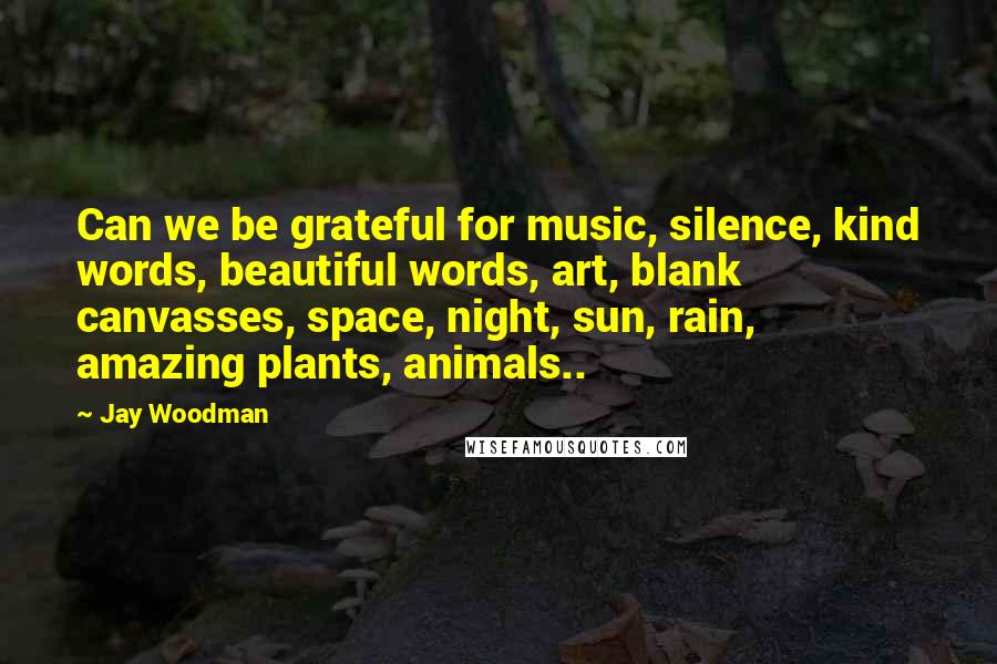 Jay Woodman Quotes: Can we be grateful for music, silence, kind words, beautiful words, art, blank canvasses, space, night, sun, rain, amazing plants, animals..