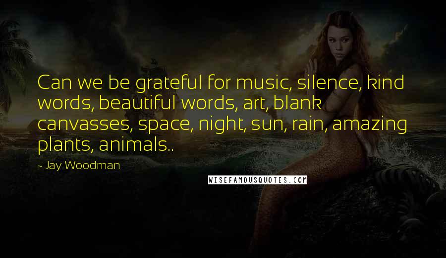 Jay Woodman Quotes: Can we be grateful for music, silence, kind words, beautiful words, art, blank canvasses, space, night, sun, rain, amazing plants, animals..