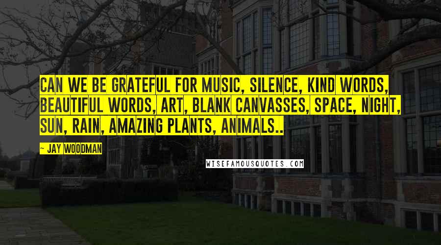 Jay Woodman Quotes: Can we be grateful for music, silence, kind words, beautiful words, art, blank canvasses, space, night, sun, rain, amazing plants, animals..