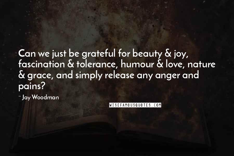 Jay Woodman Quotes: Can we just be grateful for beauty & joy, fascination & tolerance, humour & love, nature & grace, and simply release any anger and pains?