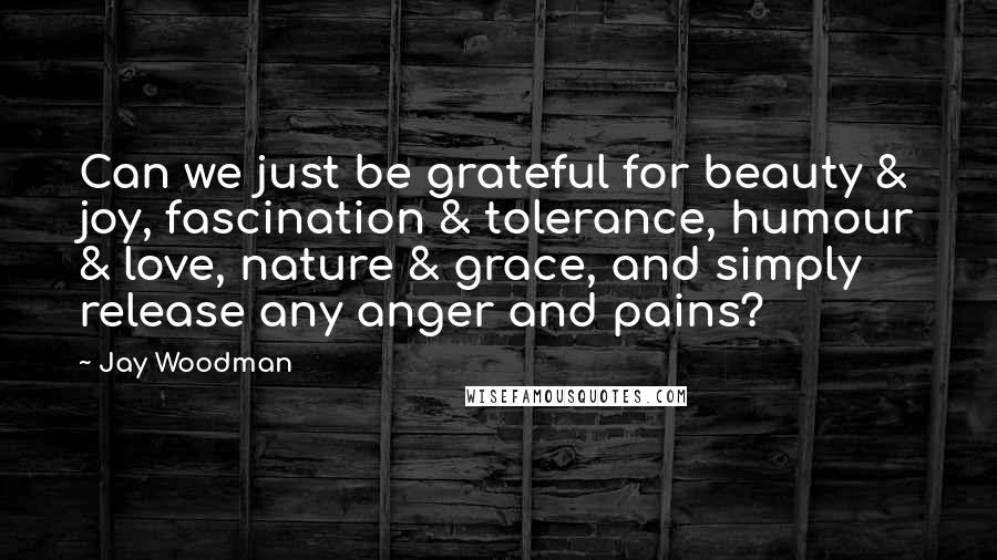 Jay Woodman Quotes: Can we just be grateful for beauty & joy, fascination & tolerance, humour & love, nature & grace, and simply release any anger and pains?