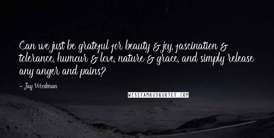 Jay Woodman Quotes: Can we just be grateful for beauty & joy, fascination & tolerance, humour & love, nature & grace, and simply release any anger and pains?