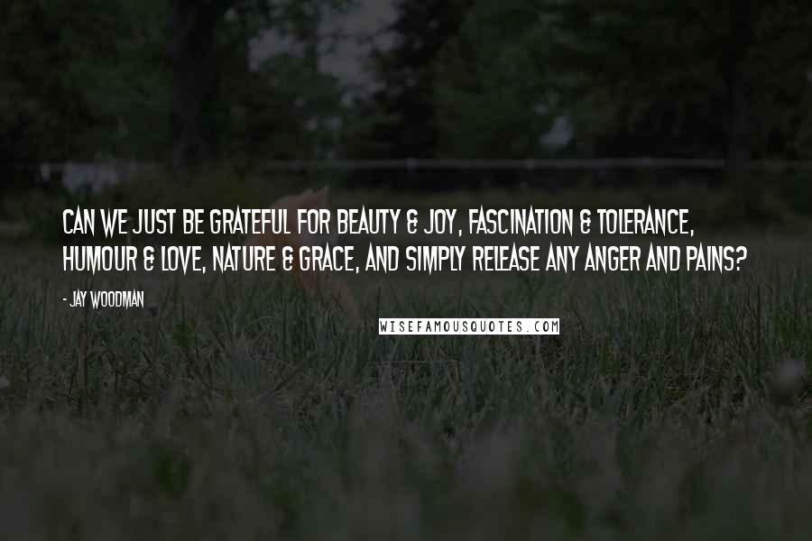 Jay Woodman Quotes: Can we just be grateful for beauty & joy, fascination & tolerance, humour & love, nature & grace, and simply release any anger and pains?
