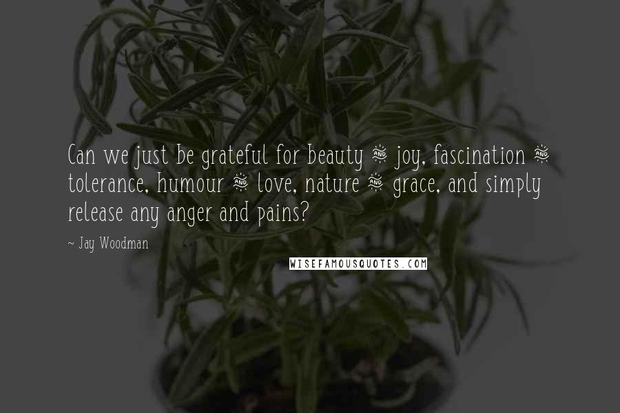 Jay Woodman Quotes: Can we just be grateful for beauty & joy, fascination & tolerance, humour & love, nature & grace, and simply release any anger and pains?