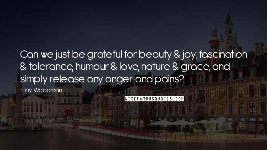 Jay Woodman Quotes: Can we just be grateful for beauty & joy, fascination & tolerance, humour & love, nature & grace, and simply release any anger and pains?