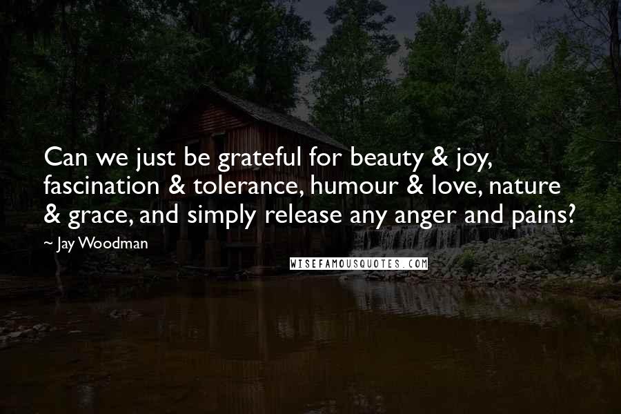 Jay Woodman Quotes: Can we just be grateful for beauty & joy, fascination & tolerance, humour & love, nature & grace, and simply release any anger and pains?