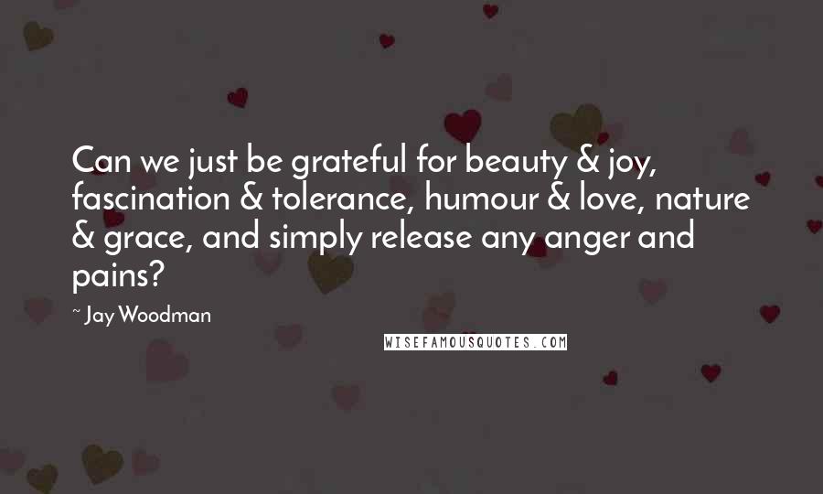 Jay Woodman Quotes: Can we just be grateful for beauty & joy, fascination & tolerance, humour & love, nature & grace, and simply release any anger and pains?