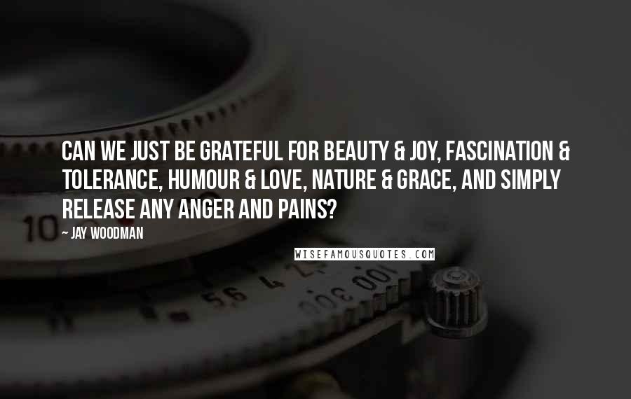 Jay Woodman Quotes: Can we just be grateful for beauty & joy, fascination & tolerance, humour & love, nature & grace, and simply release any anger and pains?
