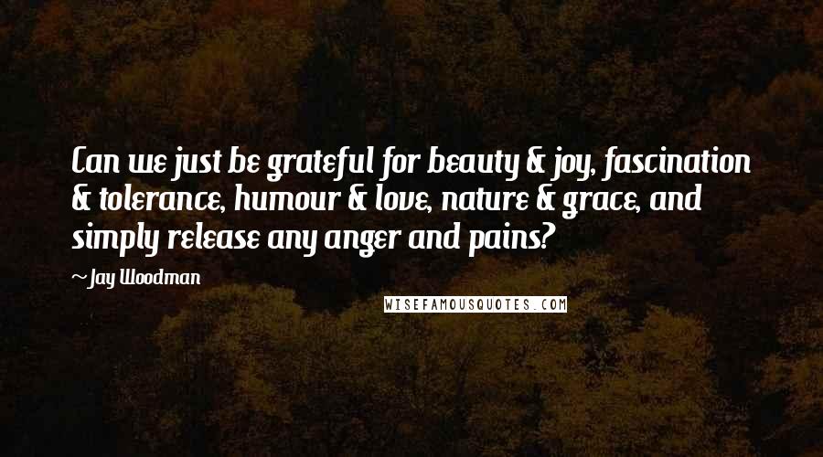 Jay Woodman Quotes: Can we just be grateful for beauty & joy, fascination & tolerance, humour & love, nature & grace, and simply release any anger and pains?