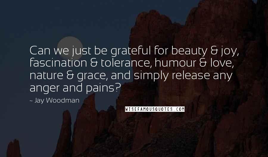 Jay Woodman Quotes: Can we just be grateful for beauty & joy, fascination & tolerance, humour & love, nature & grace, and simply release any anger and pains?