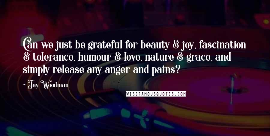 Jay Woodman Quotes: Can we just be grateful for beauty & joy, fascination & tolerance, humour & love, nature & grace, and simply release any anger and pains?