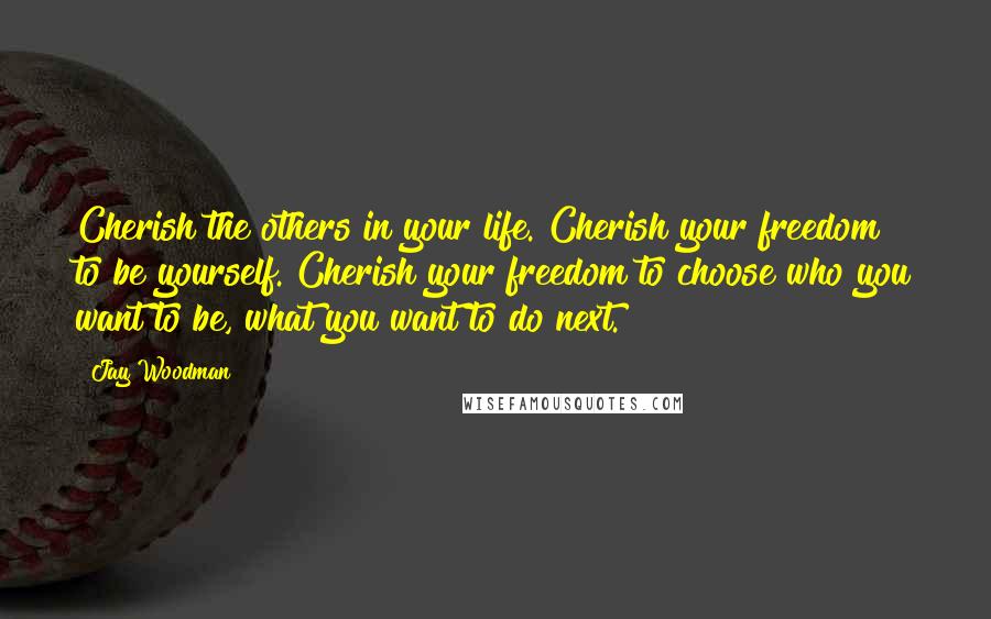 Jay Woodman Quotes: Cherish the others in your life. Cherish your freedom to be yourself. Cherish your freedom to choose who you want to be, what you want to do next.