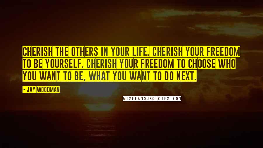 Jay Woodman Quotes: Cherish the others in your life. Cherish your freedom to be yourself. Cherish your freedom to choose who you want to be, what you want to do next.