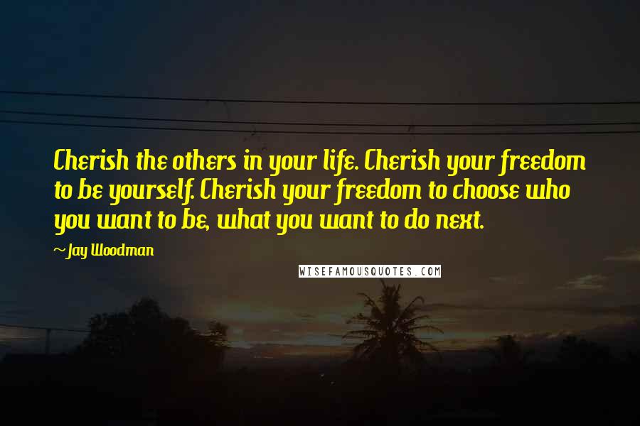 Jay Woodman Quotes: Cherish the others in your life. Cherish your freedom to be yourself. Cherish your freedom to choose who you want to be, what you want to do next.