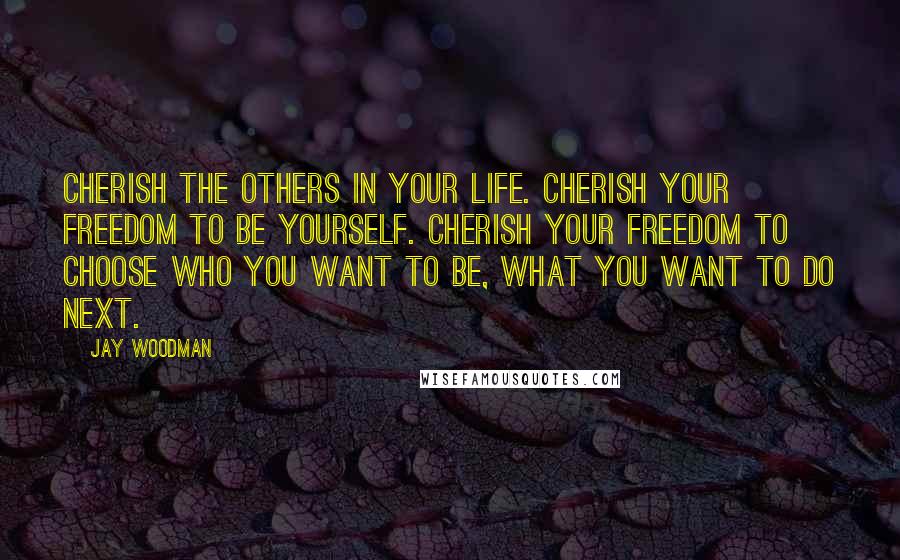 Jay Woodman Quotes: Cherish the others in your life. Cherish your freedom to be yourself. Cherish your freedom to choose who you want to be, what you want to do next.