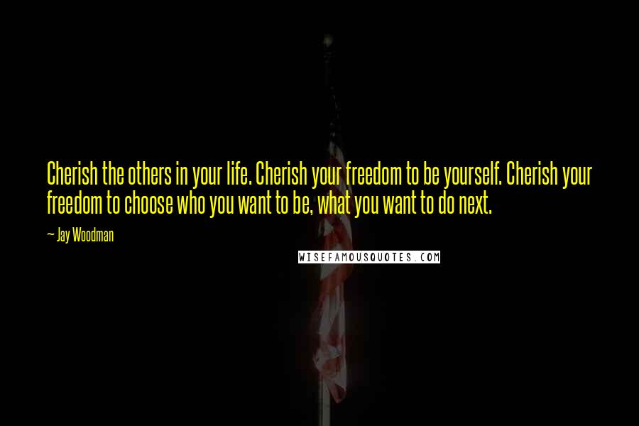 Jay Woodman Quotes: Cherish the others in your life. Cherish your freedom to be yourself. Cherish your freedom to choose who you want to be, what you want to do next.