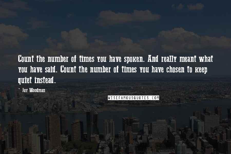 Jay Woodman Quotes: Count the number of times you have spoken. And really meant what you have said. Count the number of times you have chosen to keep quiet instead.