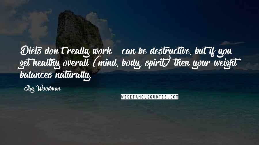 Jay Woodman Quotes: Diets don't really work & can be destructive, but if you get healthy overall (mind, body, spirit) then your weight balances naturally.