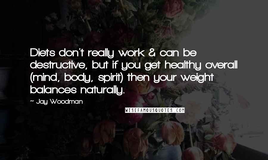 Jay Woodman Quotes: Diets don't really work & can be destructive, but if you get healthy overall (mind, body, spirit) then your weight balances naturally.