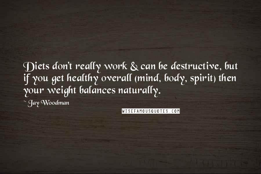 Jay Woodman Quotes: Diets don't really work & can be destructive, but if you get healthy overall (mind, body, spirit) then your weight balances naturally.