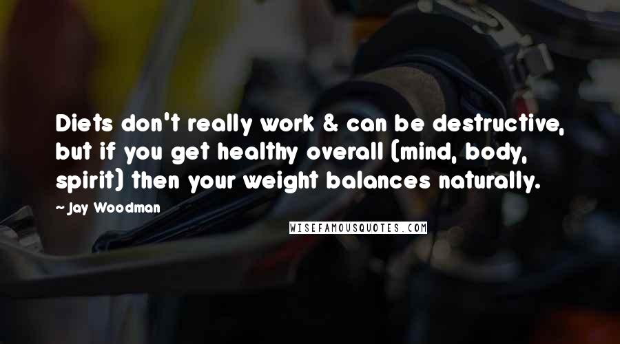 Jay Woodman Quotes: Diets don't really work & can be destructive, but if you get healthy overall (mind, body, spirit) then your weight balances naturally.