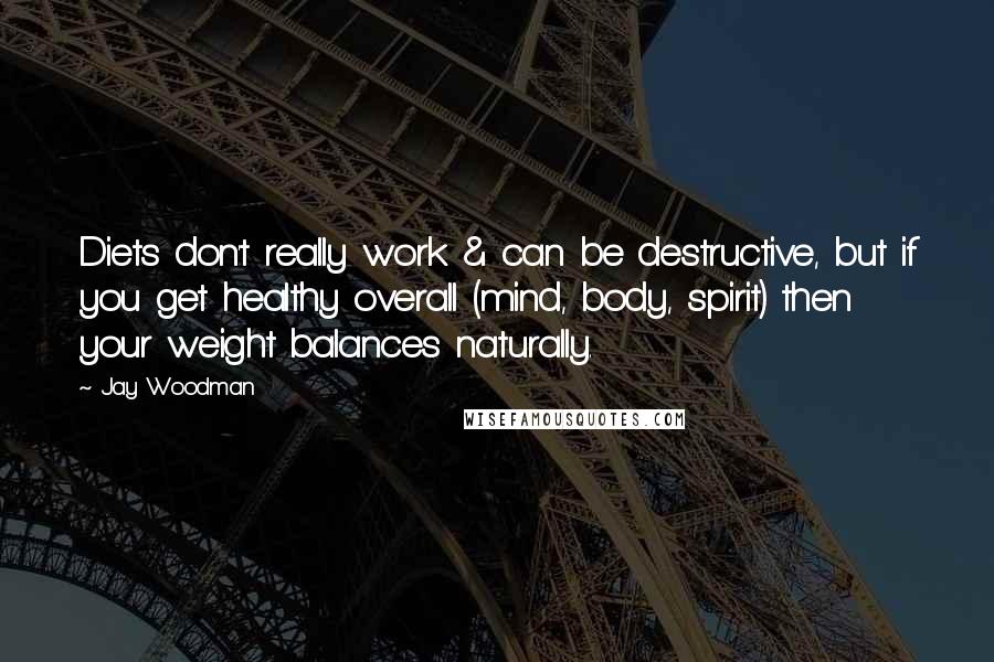 Jay Woodman Quotes: Diets don't really work & can be destructive, but if you get healthy overall (mind, body, spirit) then your weight balances naturally.