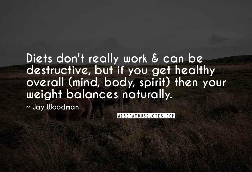 Jay Woodman Quotes: Diets don't really work & can be destructive, but if you get healthy overall (mind, body, spirit) then your weight balances naturally.