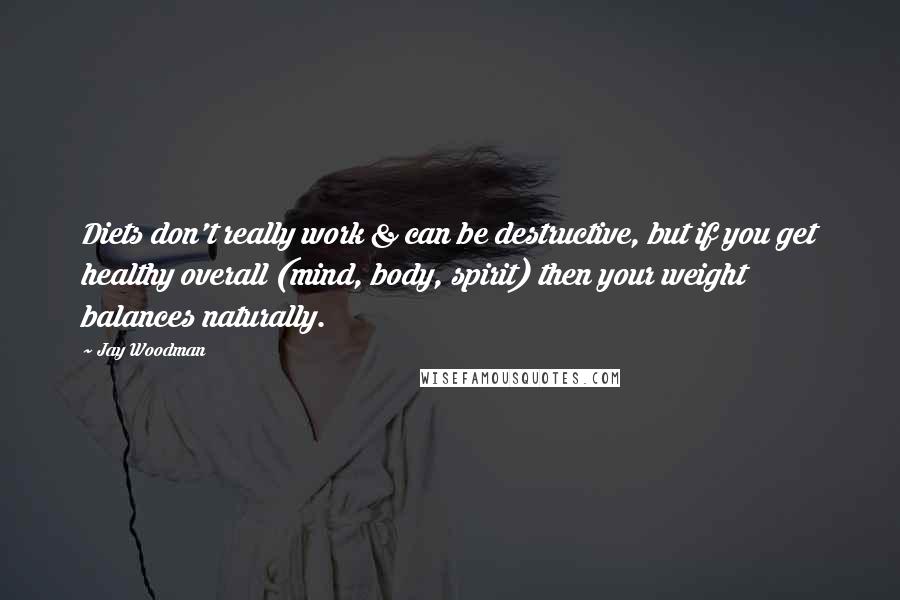 Jay Woodman Quotes: Diets don't really work & can be destructive, but if you get healthy overall (mind, body, spirit) then your weight balances naturally.