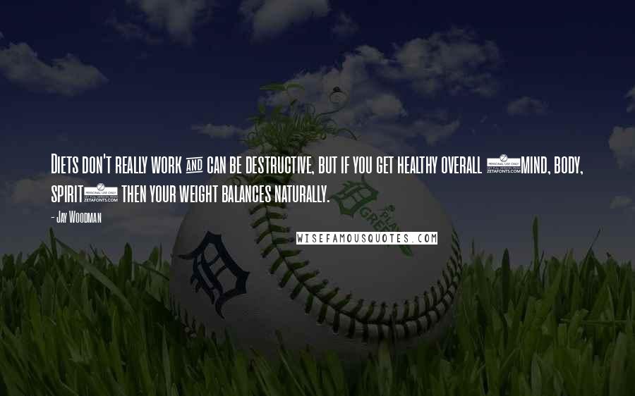 Jay Woodman Quotes: Diets don't really work & can be destructive, but if you get healthy overall (mind, body, spirit) then your weight balances naturally.