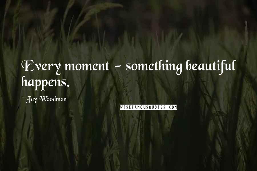 Jay Woodman Quotes: Every moment - something beautiful happens.