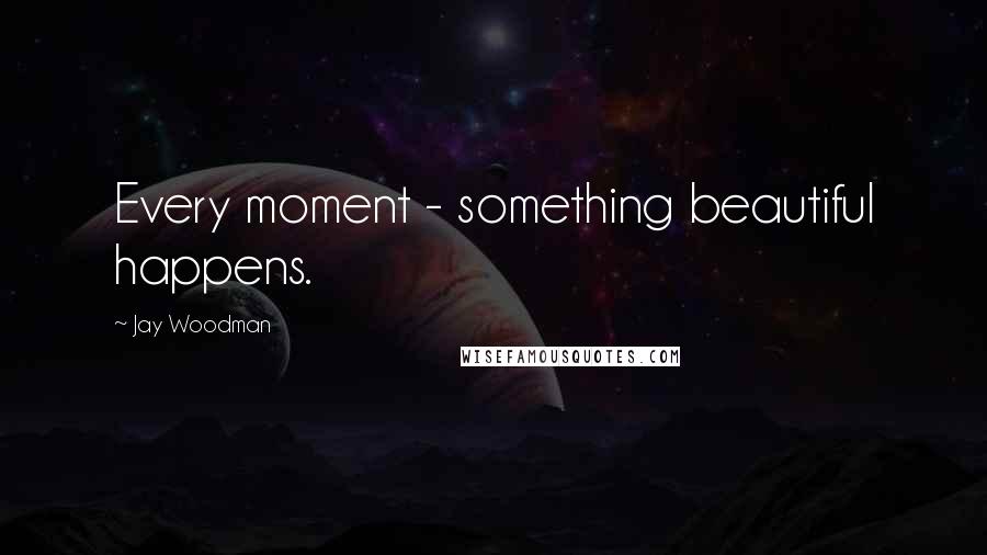 Jay Woodman Quotes: Every moment - something beautiful happens.