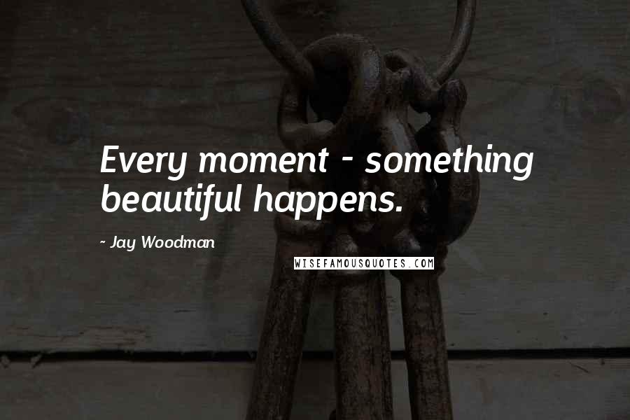 Jay Woodman Quotes: Every moment - something beautiful happens.