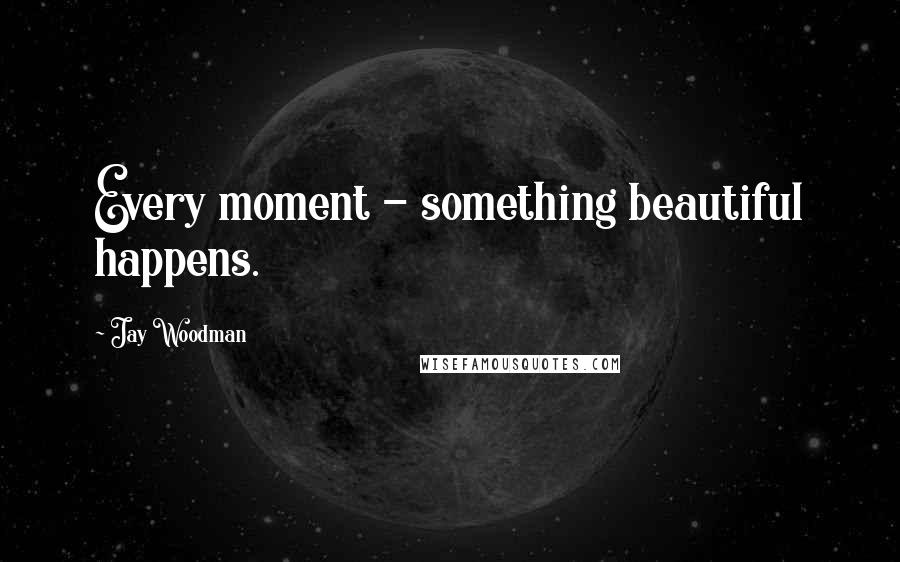 Jay Woodman Quotes: Every moment - something beautiful happens.