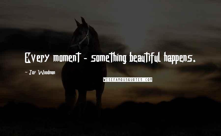 Jay Woodman Quotes: Every moment - something beautiful happens.