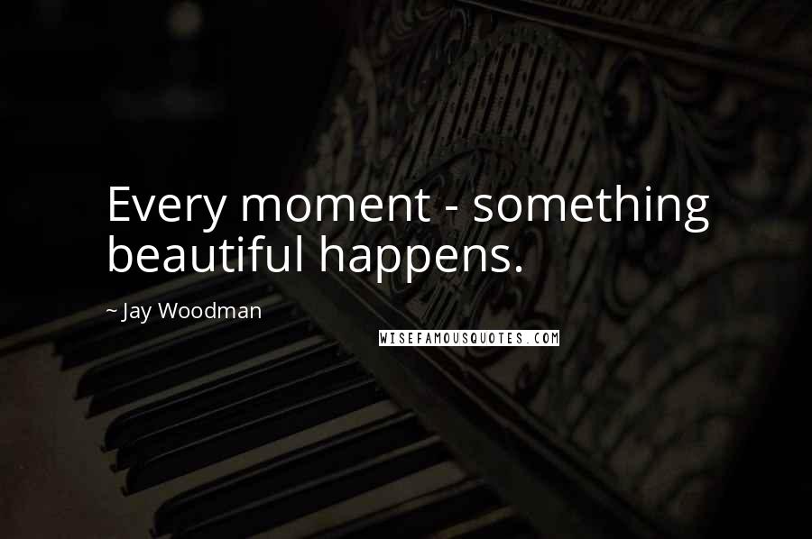 Jay Woodman Quotes: Every moment - something beautiful happens.