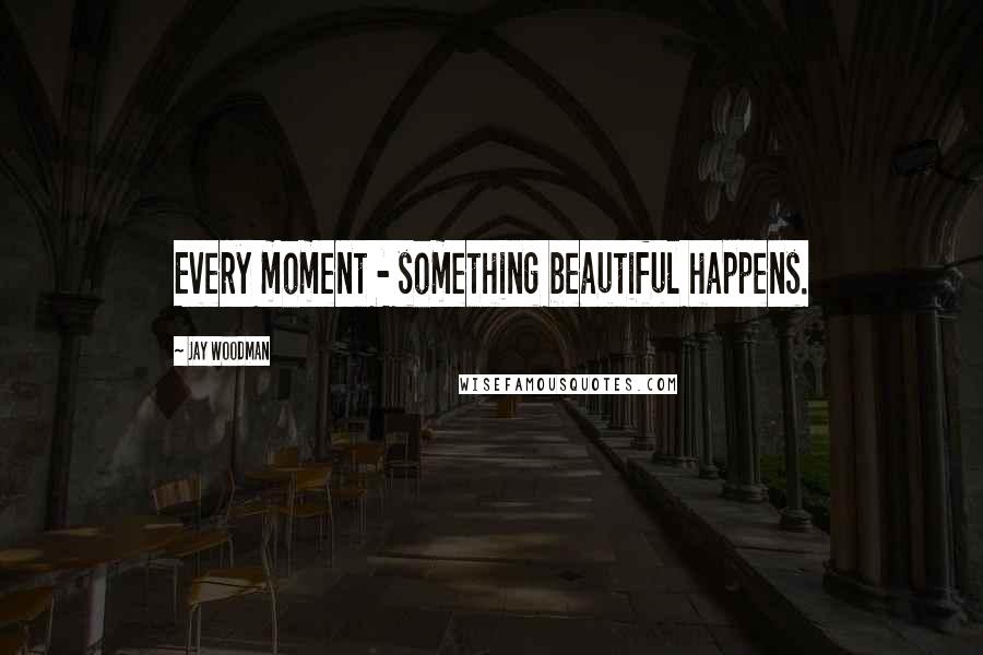 Jay Woodman Quotes: Every moment - something beautiful happens.