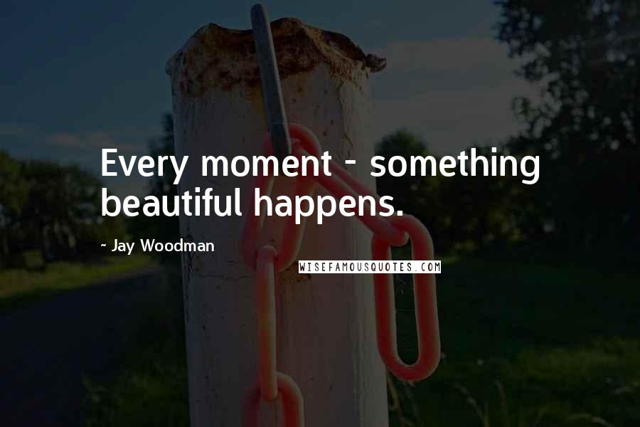 Jay Woodman Quotes: Every moment - something beautiful happens.