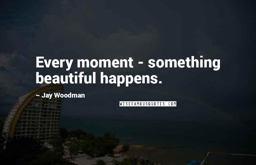 Jay Woodman Quotes: Every moment - something beautiful happens.