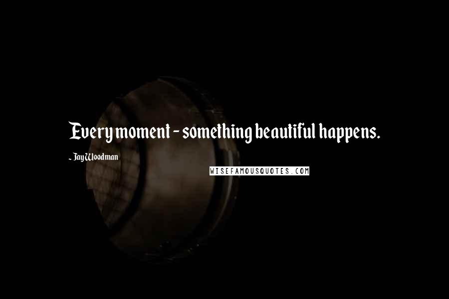 Jay Woodman Quotes: Every moment - something beautiful happens.