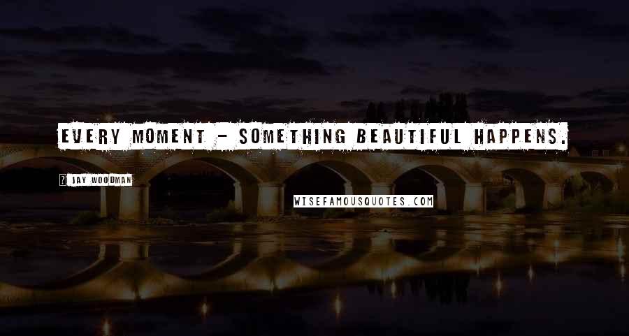 Jay Woodman Quotes: Every moment - something beautiful happens.