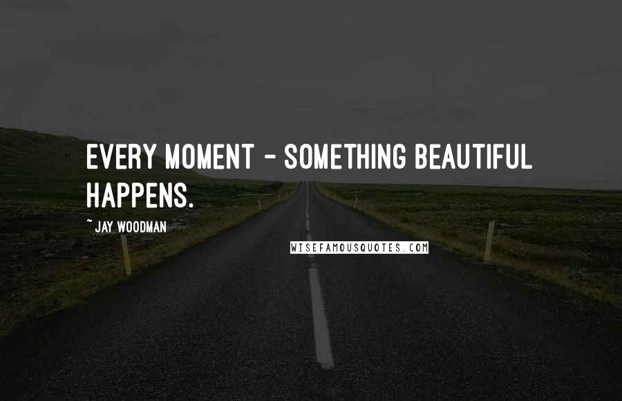 Jay Woodman Quotes: Every moment - something beautiful happens.