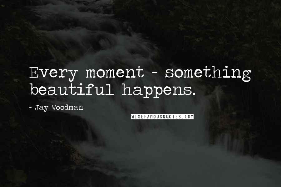 Jay Woodman Quotes: Every moment - something beautiful happens.